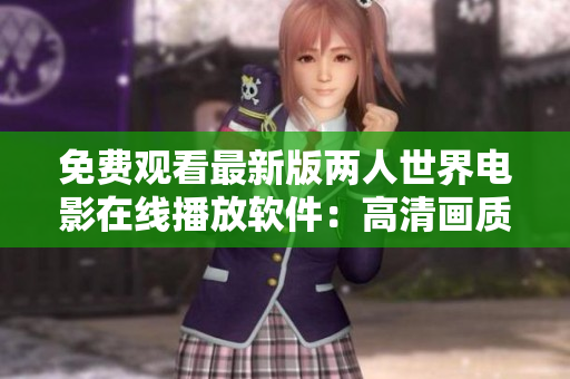 免費(fèi)觀看最新版兩人世界電影在線播放軟件：高清畫質(zhì)盡在您的掌控