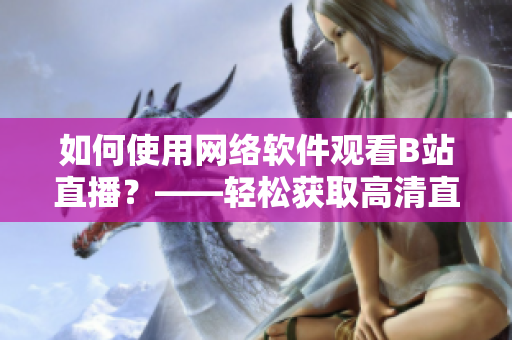 如何使用網(wǎng)絡(luò)軟件觀看B站直播？——輕松獲取高清直播體驗(yàn)！