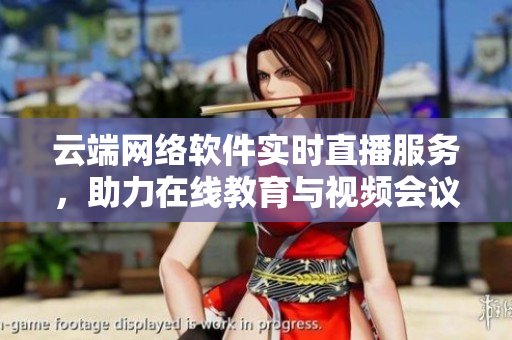 云端網(wǎng)絡(luò)軟件實(shí)時(shí)直播服務(wù)，助力在線教育與視頻會(huì)議