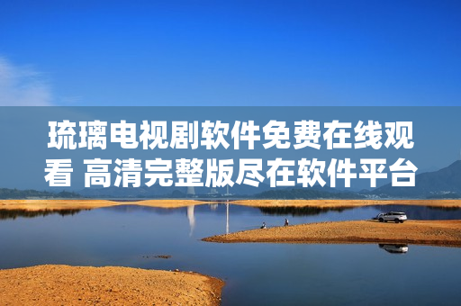 琉璃電視劇軟件免費(fèi)在線觀看 高清完整版盡在軟件平臺(tái)