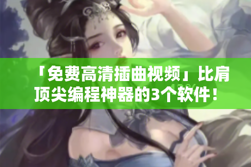 「免費(fèi)高清插曲視頻」比肩頂尖編程神器的3個(gè)軟件！