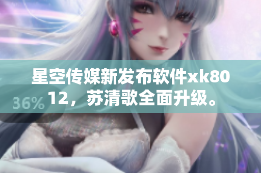 星空傳媒新發(fā)布軟件xk8012，蘇清歌全面升級。