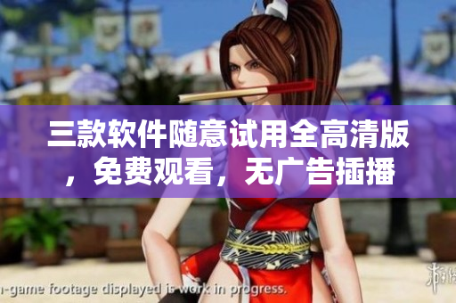 三款軟件隨意試用全高清版，免費(fèi)觀看，無(wú)廣告插播