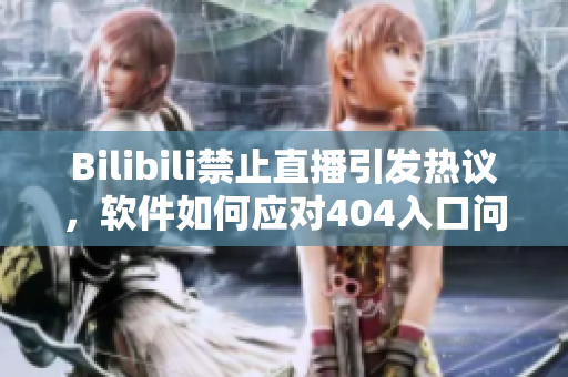 Bilibili禁止直播引發(fā)熱議，軟件如何應(yīng)對(duì)404入口問題？