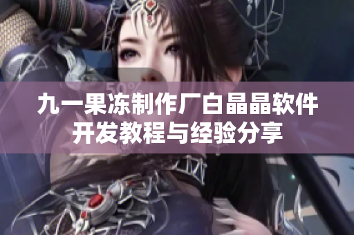 九一果凍制作廠(chǎng)白晶晶軟件開(kāi)發(fā)教程與經(jīng)驗(yàn)分享