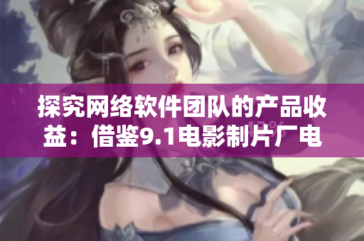 探究網(wǎng)絡(luò)軟件團(tuán)隊(duì)的產(chǎn)品收益：借鑒9.1電影制片廠電影票房經(jīng)驗(yàn)