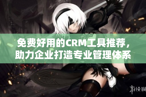 免費(fèi)好用的CRM工具推薦，助力企業(yè)打造專業(yè)管理體系！