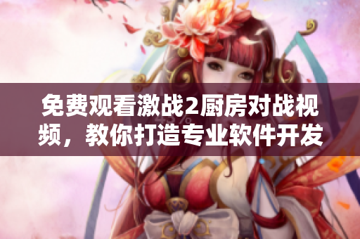 免費(fèi)觀看激戰(zhàn)2廚房對戰(zhàn)視頻，教你打造專業(yè)軟件開發(fā)技巧