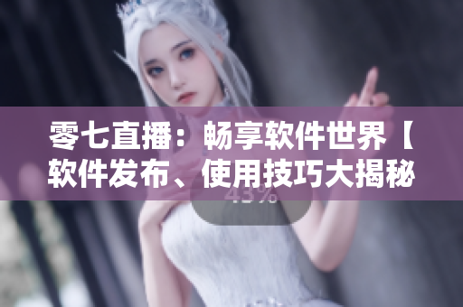 零七直播：暢享軟件世界【軟件發(fā)布、使用技巧大揭秘】