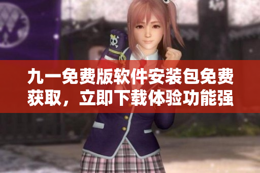 九一免費(fèi)版軟件安裝包免費(fèi)獲取，立即下載體驗功能強(qiáng)大的全新軟件