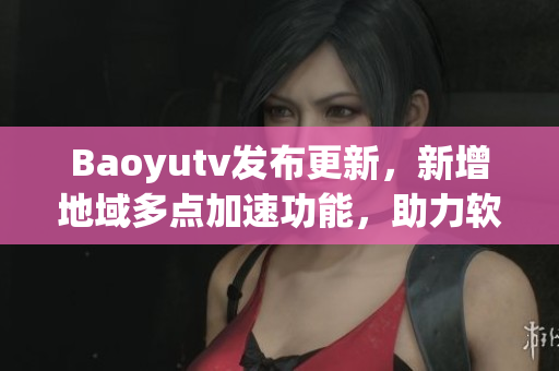 Baoyutv發(fā)布更新，新增地域多點加速功能，助力軟件流暢運行！