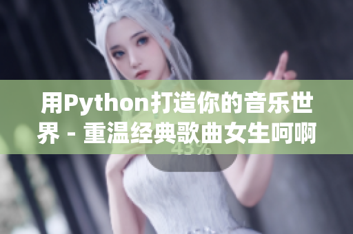 用Python打造你的音樂世界 - 重溫經(jīng)典歌曲女生呵啊呵啊呵啊