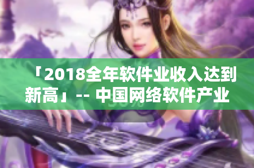 「2018全年軟件業(yè)收入達(dá)到新高」-- 中國(guó)網(wǎng)絡(luò)軟件產(chǎn)業(yè)呈現(xiàn)明顯增長(zhǎng)勢(shì)頭