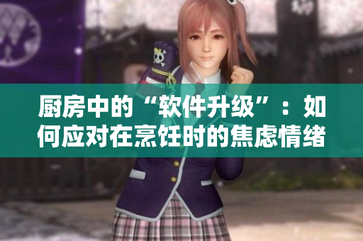 廚房中的“軟件升級”：如何應(yīng)對在烹飪時(shí)的焦慮情緒？