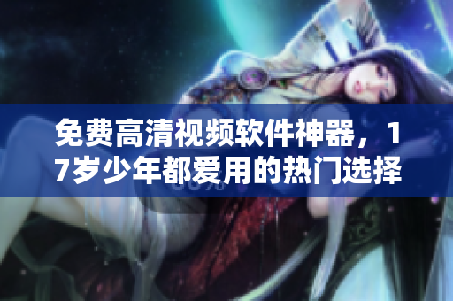 免費(fèi)高清視頻軟件神器，17歲少年都愛用的熱門選擇。
