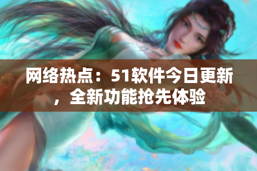 網(wǎng)絡(luò)熱點：51軟件今日更新，全新功能搶先體驗
