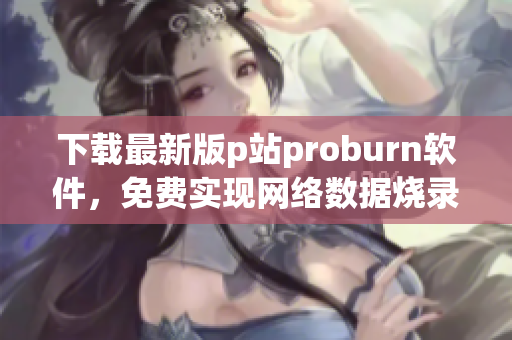 下載最新版p站proburn軟件，免費(fèi)實(shí)現(xiàn)網(wǎng)絡(luò)數(shù)據(jù)燒錄！