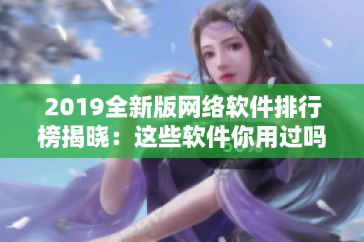 2019全新版網(wǎng)絡(luò)軟件排行榜揭曉：這些軟件你用過嗎？