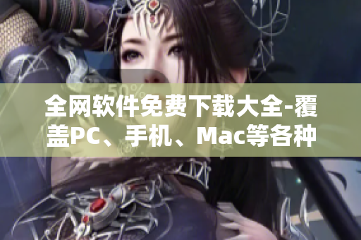全網軟件免費下載大全-覆蓋PC、手機、Mac等各種平臺