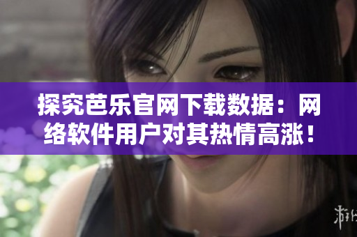 探究芭樂官網(wǎng)下載數(shù)據(jù)：網(wǎng)絡(luò)軟件用戶對其熱情高漲！