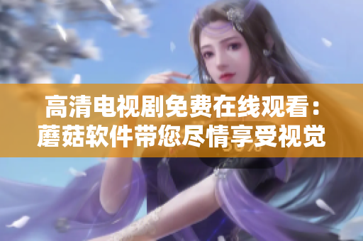 高清電視劇免費(fèi)在線觀看：蘑菇軟件帶您盡情享受視覺盛宴