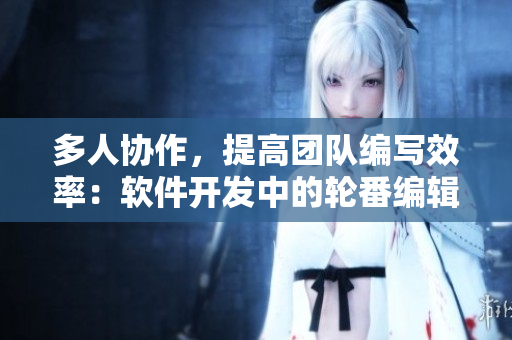多人協(xié)作，提高團(tuán)隊(duì)編寫效率：軟件開發(fā)中的輪番編輯
