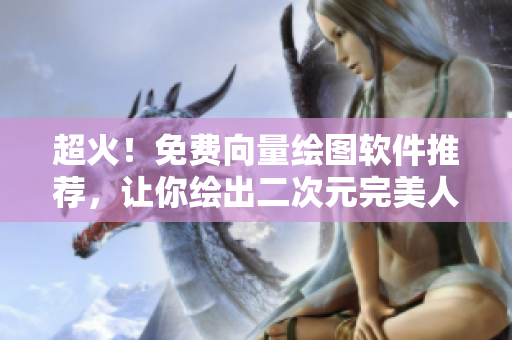 超火！免費向量繪圖軟件推薦，讓你繪出二次元完美人物！