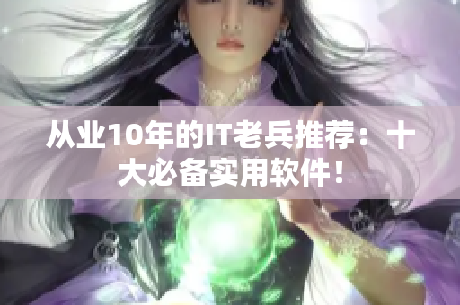 從業(yè)10年的IT老兵推薦：十大必備實(shí)用軟件！