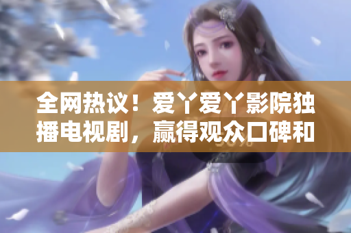 全網(wǎng)熱議！愛丫愛丫影院獨(dú)播電視劇，贏得觀眾口碑和市場認(rèn)可