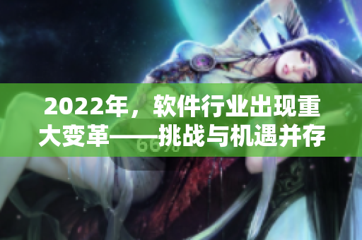 2022年，軟件行業(yè)出現(xiàn)重大變革——挑戰(zhàn)與機(jī)遇并存