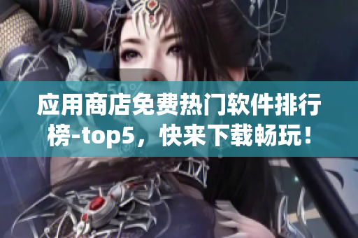 應(yīng)用商店免費(fèi)熱門(mén)軟件排行榜-top5，快來(lái)下載暢玩！