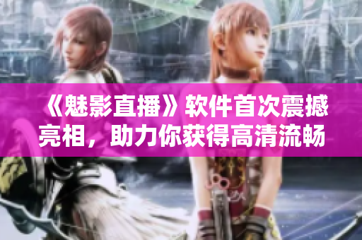 《魅影直播》軟件首次震撼亮相，助力你獲得高清流暢直播！