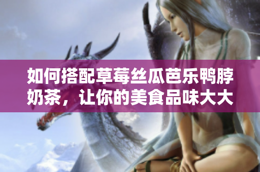 如何搭配草莓絲瓜芭樂(lè)鴨脖奶茶，讓你的美食品味大大提升