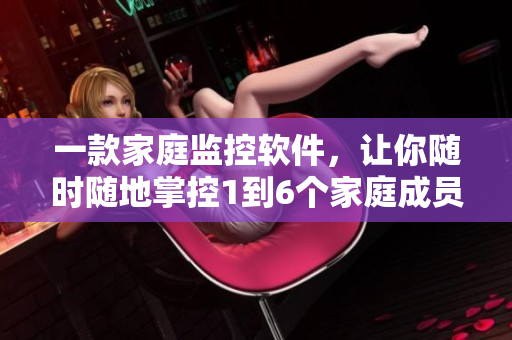 一款家庭監(jiān)控軟件，讓你隨時隨地掌控1到6個家庭成員的行蹤