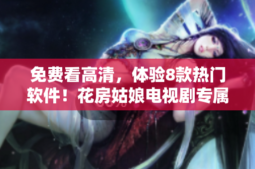 免費看高清，體驗8款熱門軟件！花房姑娘電視劇專屬活動