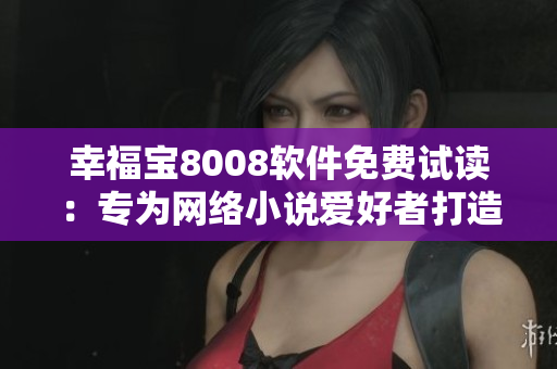 幸福寶8008軟件免費試讀：專為網(wǎng)絡小說愛好者打造
