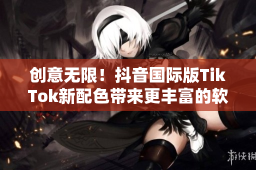 創(chuàng)意無(wú)限！抖音國(guó)際版TikTok新配色帶來(lái)更豐富的軟件風(fēng)格