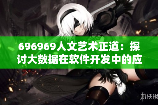 696969人文藝術(shù)正道：探討大數(shù)據(jù)在軟件開(kāi)發(fā)中的應(yīng)用與重要性