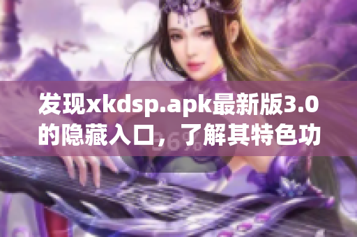 發(fā)現(xiàn)xkdsp.apk最新版3.0的隱藏入口，了解其特色功能！