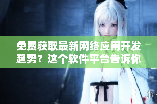 免費獲取最新網(wǎng)絡(luò)應(yīng)用開發(fā)趨勢？這個軟件平臺告訴你！