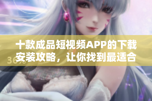 十款成品短視頻APP的下載安裝攻略，讓你找到最適合你的軟件