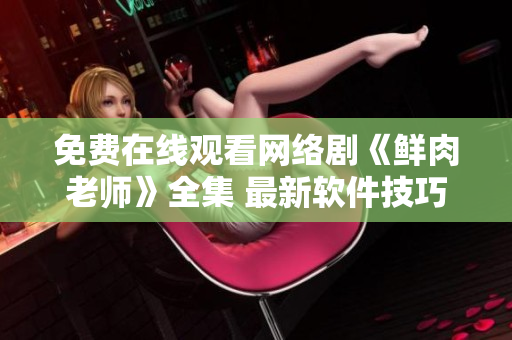 免費在線觀看網絡劇《鮮肉老師》全集 最新軟件技巧分享