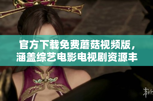 官方下載免費(fèi)蘑菇視頻版，涵蓋綜藝電影電視劇資源豐富