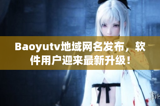Baoyutv地域網(wǎng)名發(fā)布，軟件用戶迎來(lái)最新升級(jí)！