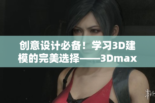創(chuàng)意設(shè)計(jì)必備！學(xué)習(xí)3D建模的完美選擇——3Dmax視頻教程