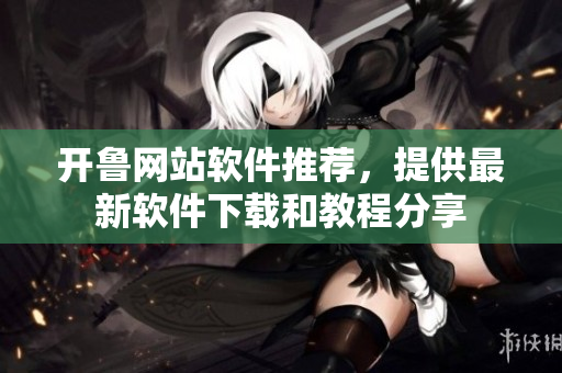 開魯網(wǎng)站軟件推薦，提供最新軟件下載和教程分享