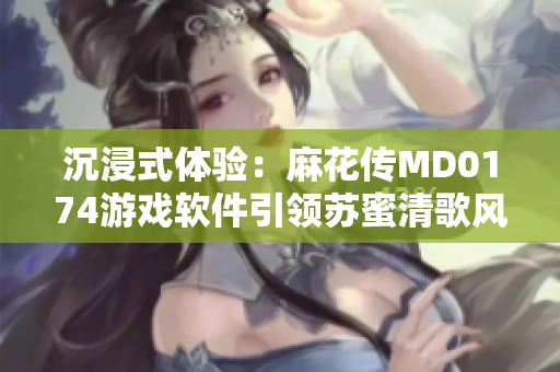 沉浸式體驗：麻花傳MD0174游戲軟件引領(lǐng)蘇蜜清歌風(fēng)靡全球