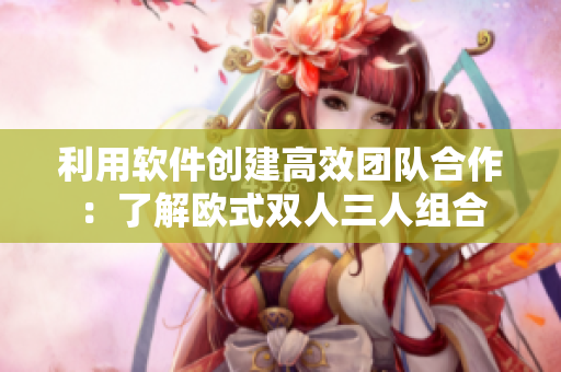 利用軟件創(chuàng)建高效團(tuán)隊(duì)合作：了解歐式雙人三人組合