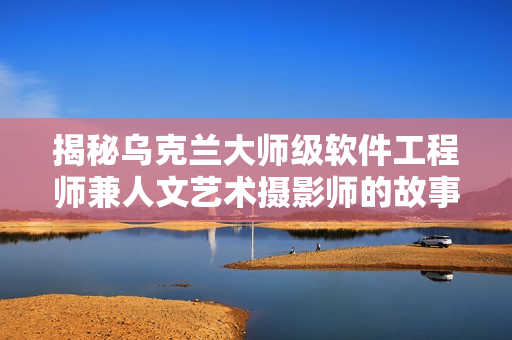 揭秘烏克蘭大師級(jí)軟件工程師兼人文藝術(shù)攝影師的故事！
