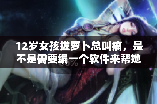 12歲女孩拔蘿卜總叫痛，是不是需要編一個軟件來幫她？